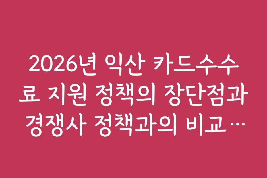 2026년 익산 카드수수료 지원 정책의 장단점과 경쟁사 정책과의 비교 분석