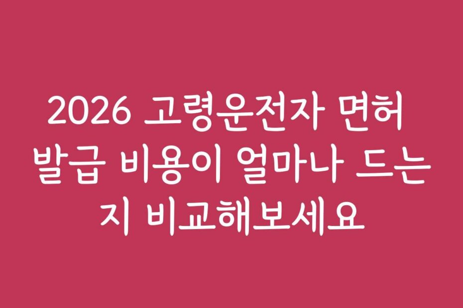 2026 고령운전자 면허 발급 비용이 얼마나 드는지 비교해보세요