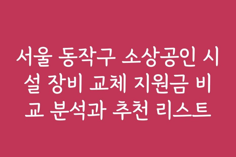 서울 동작구 소상공인 시설 장비 교체 지원금 비교 분석과 추천 리스트