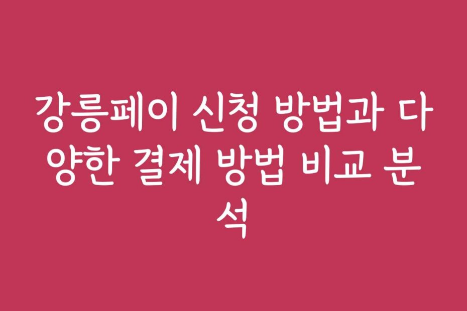 강릉페이 신청 방법과 다양한 결제 방법 비교 분석