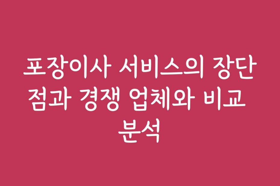 포장이사 서비스의 장단점과 경쟁 업체와 비교 분석