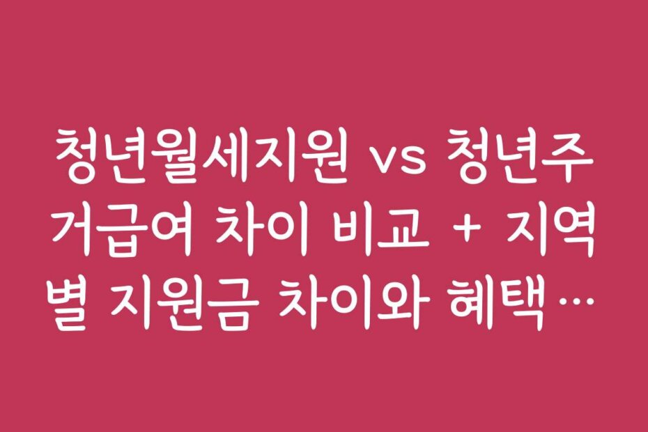청년월세지원 vs 청년주거급여 차이 비교 + 지역별 지원금 차이와 혜택 비교 분석