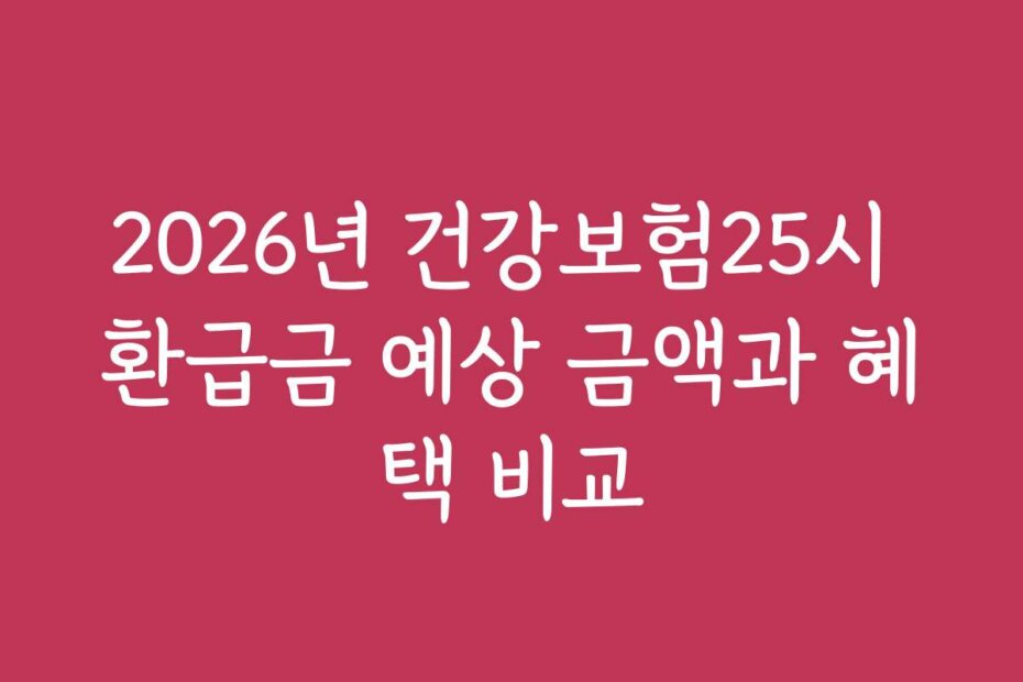 2026년 건강보험25시 환급금 예상 금액과 혜택 비교
