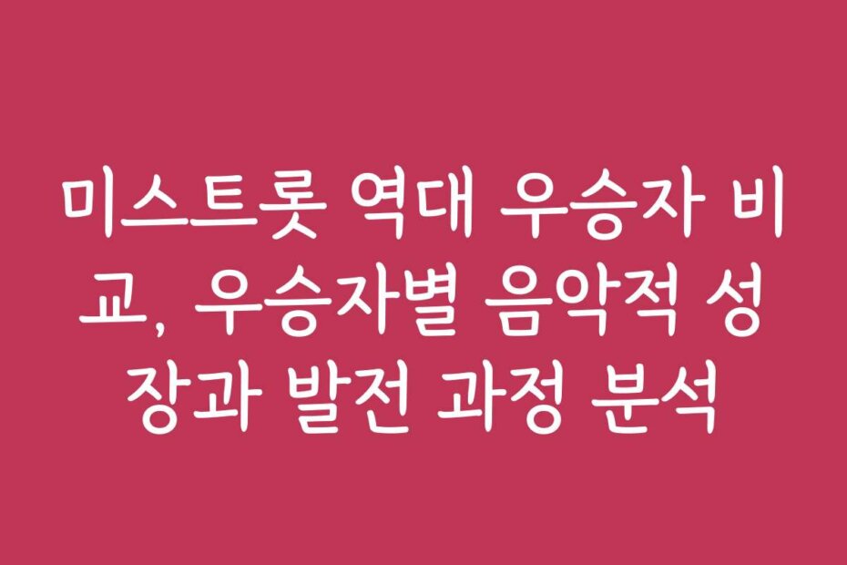 미스트롯 역대 우승자 비교, 우승자별 음악적 성장과 발전 과정 분석