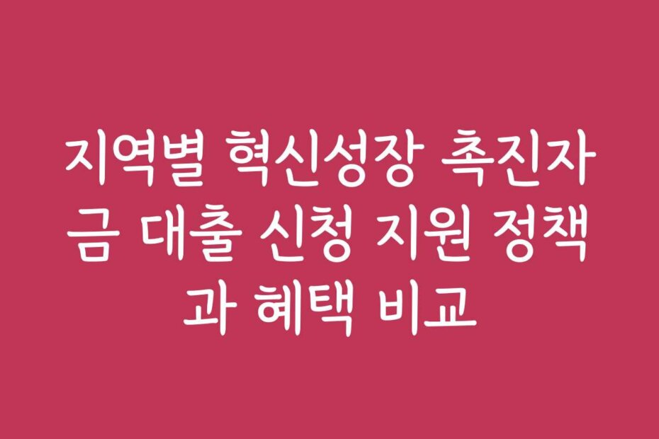 지역별 혁신성장 촉진자금 대출 신청 지원 정책과 혜택 비교