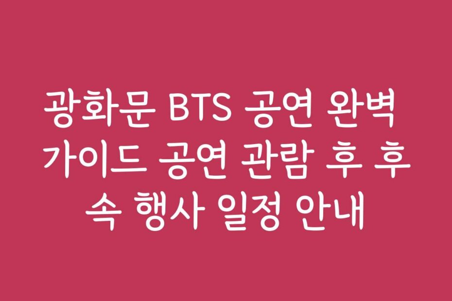 광화문 BTS 공연 완벽 가이드 공연 관람 후 후속 행사 일정 안내