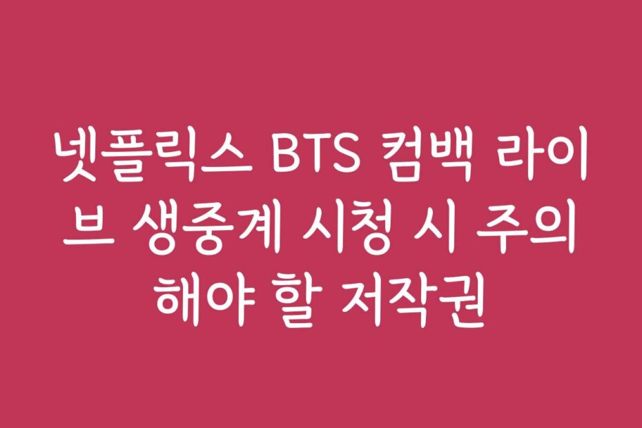 넷플릭스 BTS 컴백 라이브 생중계 시청 시 주의해야 할 저작권