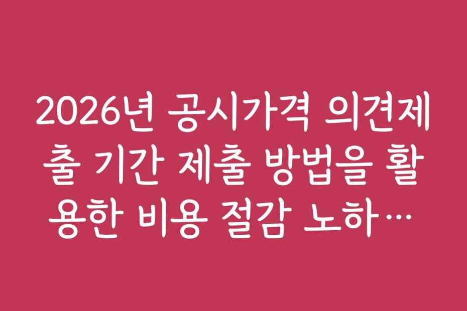 2026년 공시가격 의견제출 기간 제출 방법을 활용한 비용 절감 노하우와 꿀팁