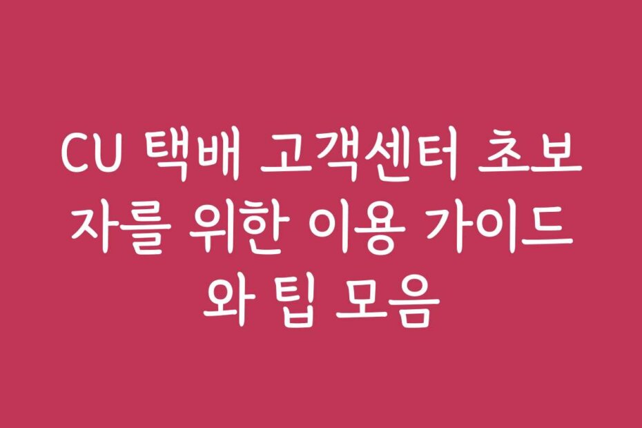 CU 택배 고객센터 초보자를 위한 이용 가이드와 팁 모음