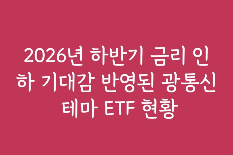 2026년 하반기 금리 인하 기대감 반영된 광통신 테마 ETF 현황