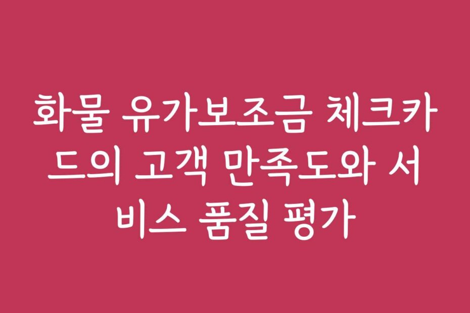 화물 유가보조금 체크카드의 고객 만족도와 서비스 품질 평가