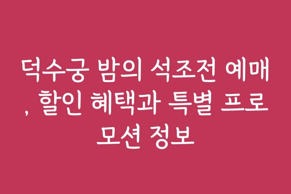 덕수궁 밤의 석조전 예매, 할인 혜택과 특별 프로모션 정보