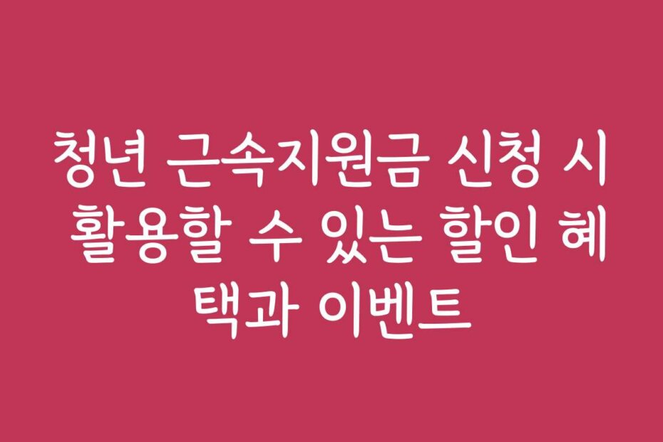 청년 근속지원금 신청 시 활용할 수 있는 할인 혜택과 이벤트