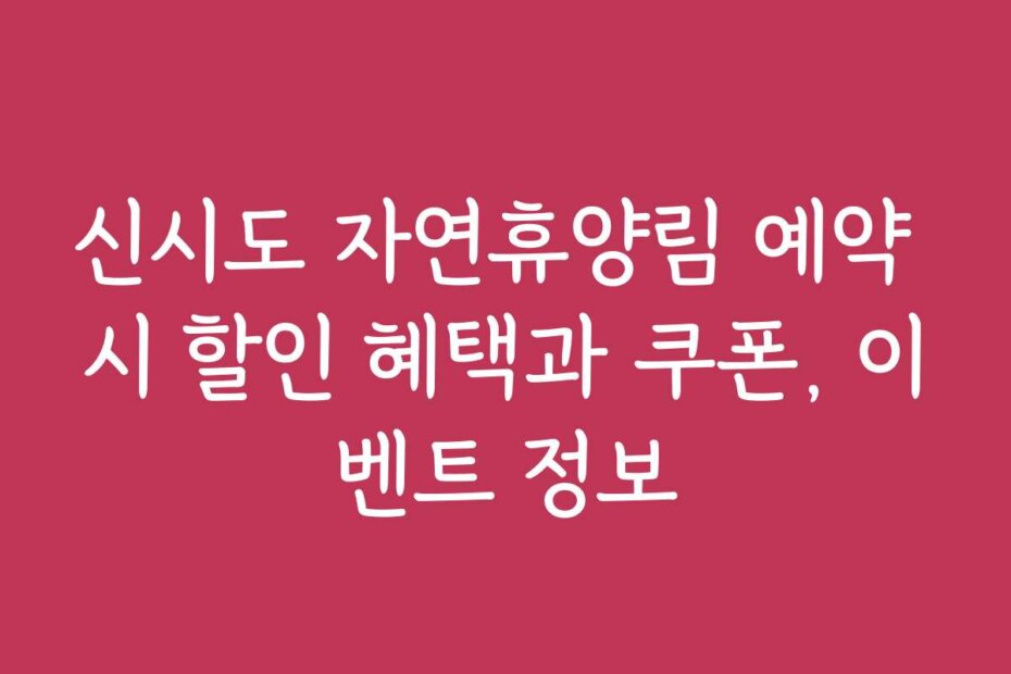 신시도 자연휴양림 예약 시 할인 혜택과 쿠폰, 이벤트 정보