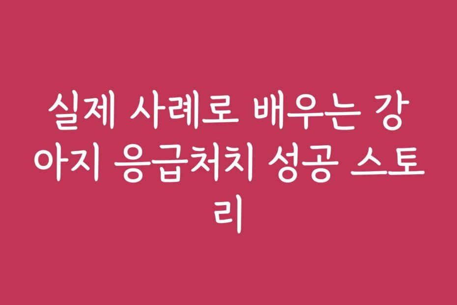 실제 사례로 배우는 강아지 응급처치 성공 스토리