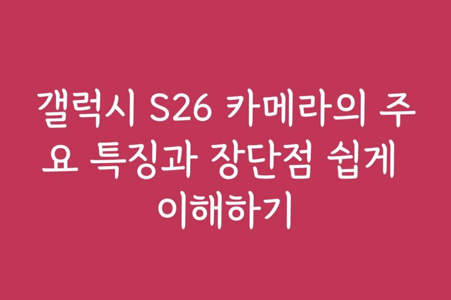 갤럭시 S26 카메라의 주요 특징과 장단점 쉽게 이해하기
