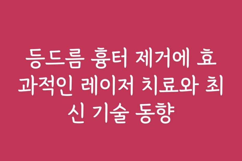 등드름 흉터 제거에 효과적인 레이저 치료와 최신 기술 동향