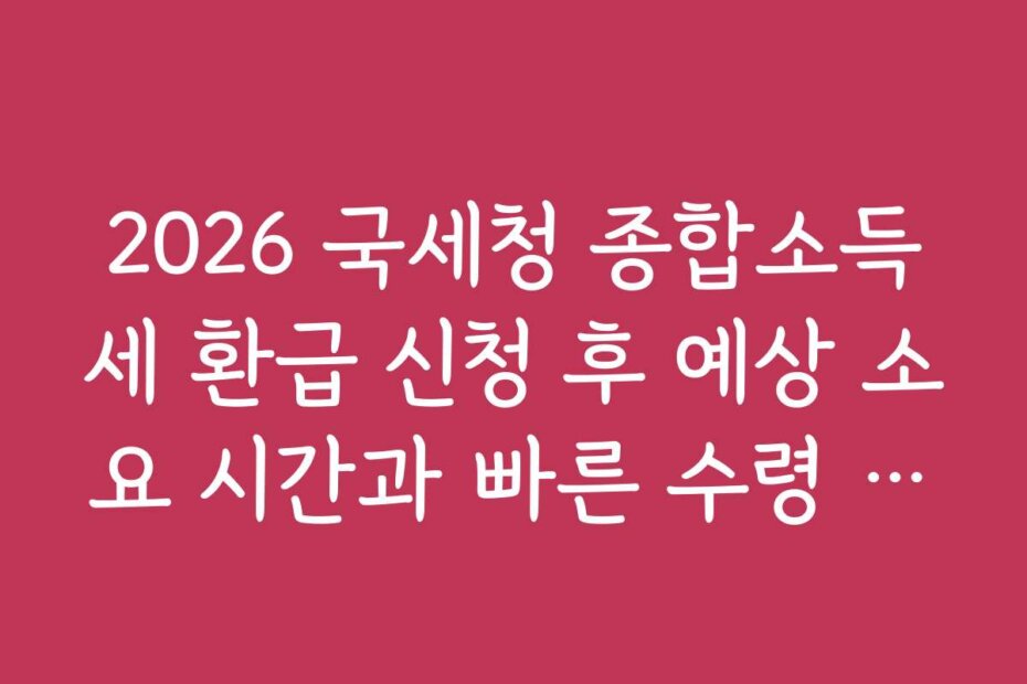 2026 국세청 종합소득세 환급 신청 후 예상 소요 시간과 빠른 수령 방법
