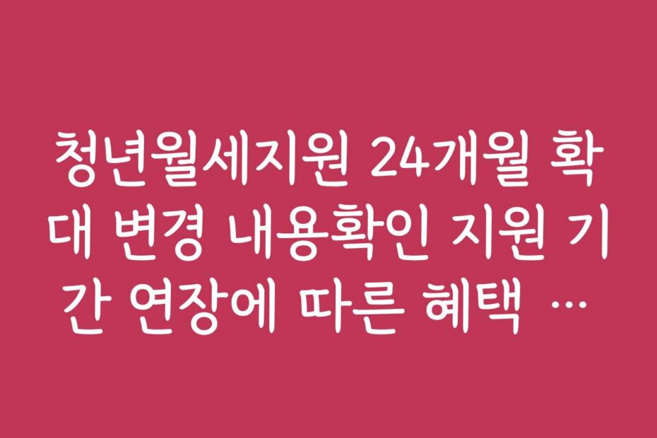 청년월세지원 24개월 확대 변경 내용확인 지원 기간 연장에 따른 혜택 비교