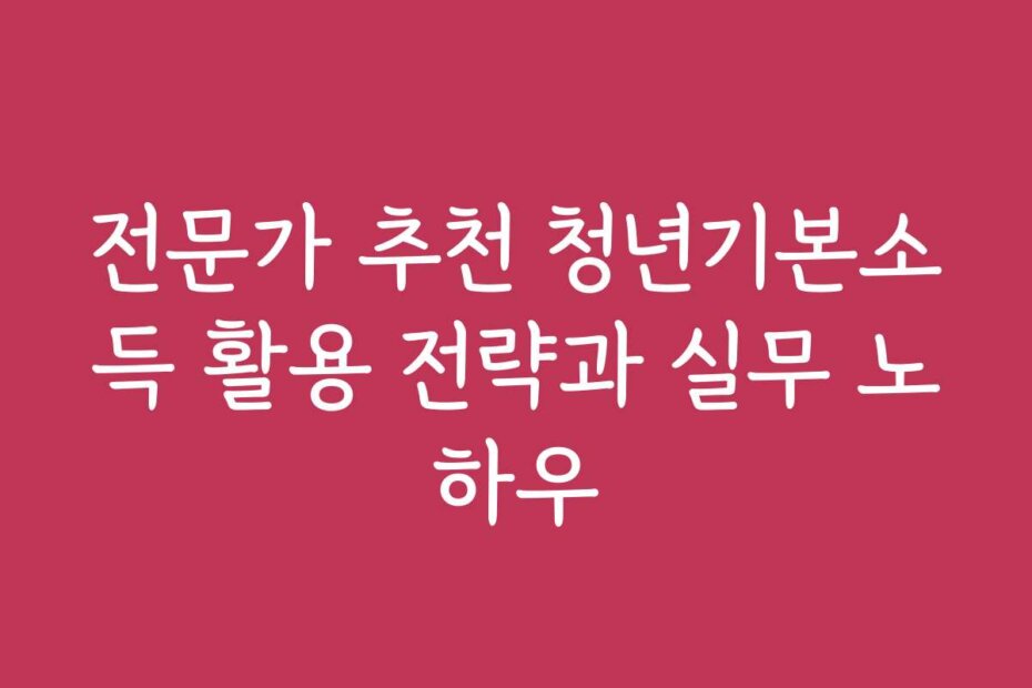 전문가 추천 청년기본소득 활용 전략과 실무 노하우