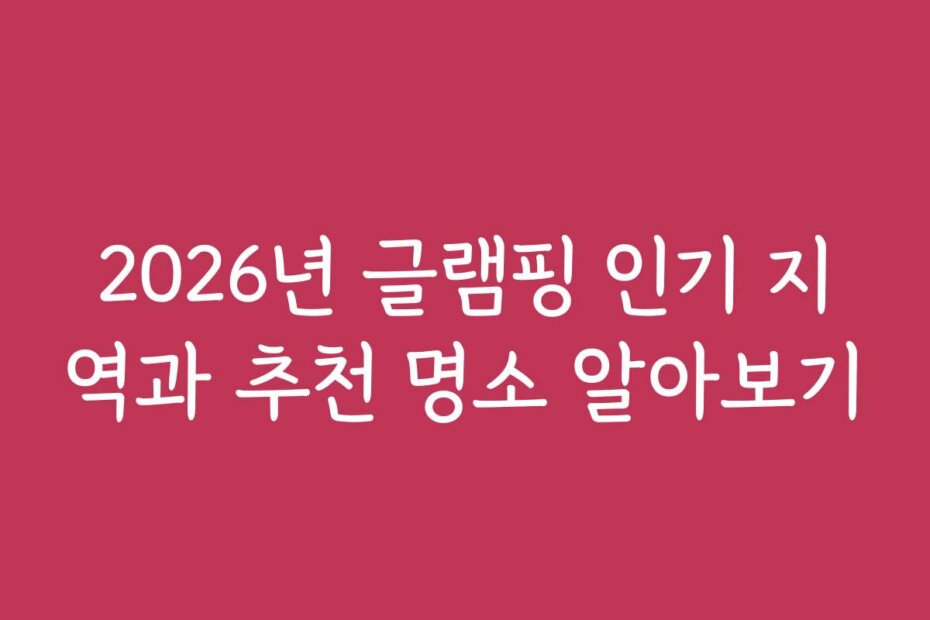 2026년 글램핑 인기 지역과 추천 명소 알아보기