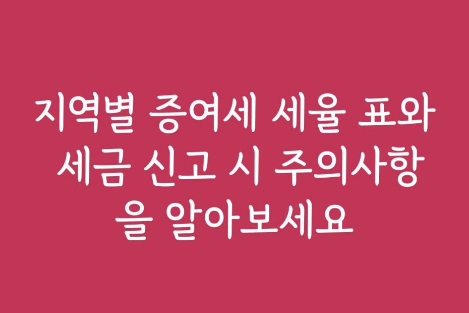 지역별 증여세 세율 표와 세금 신고 시 주의사항을 알아보세요