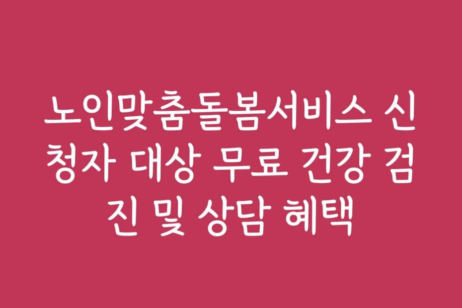 노인맞춤돌봄서비스 신청자 대상 무료 건강 검진 및 상담 혜택