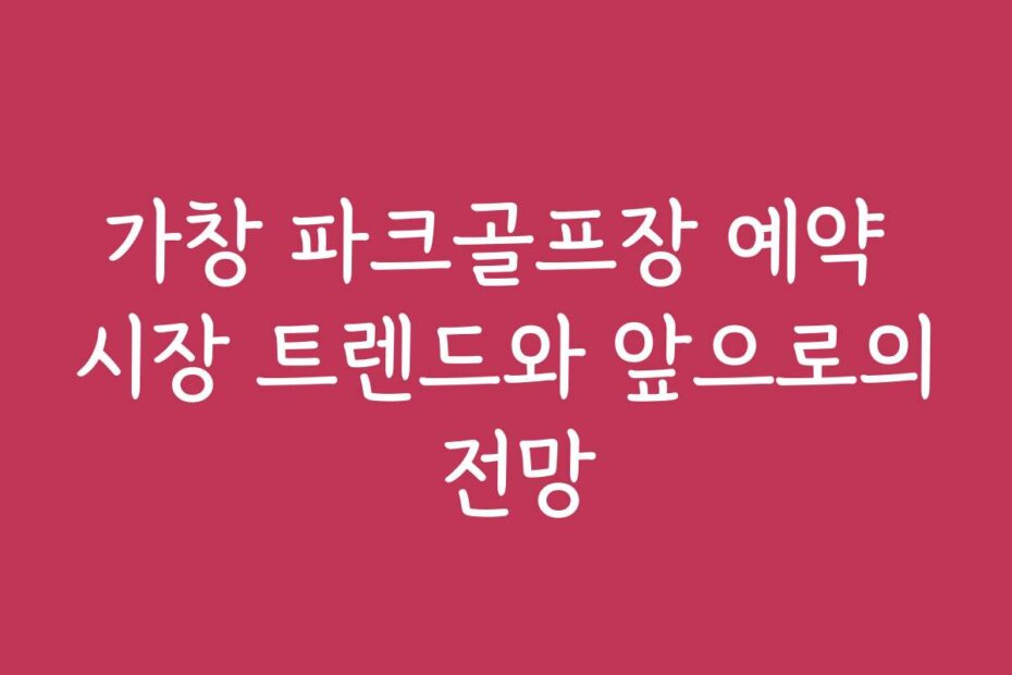 가창 파크골프장 예약 시장 트렌드와 앞으로의 전망
