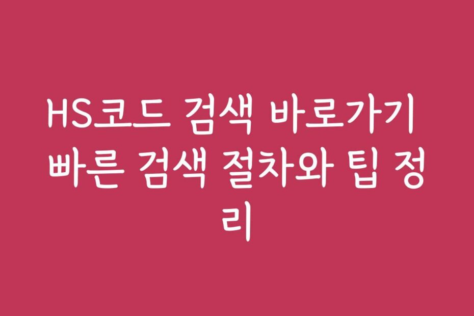 HS코드 검색 바로가기 빠른 검색 절차와 팁 정리
