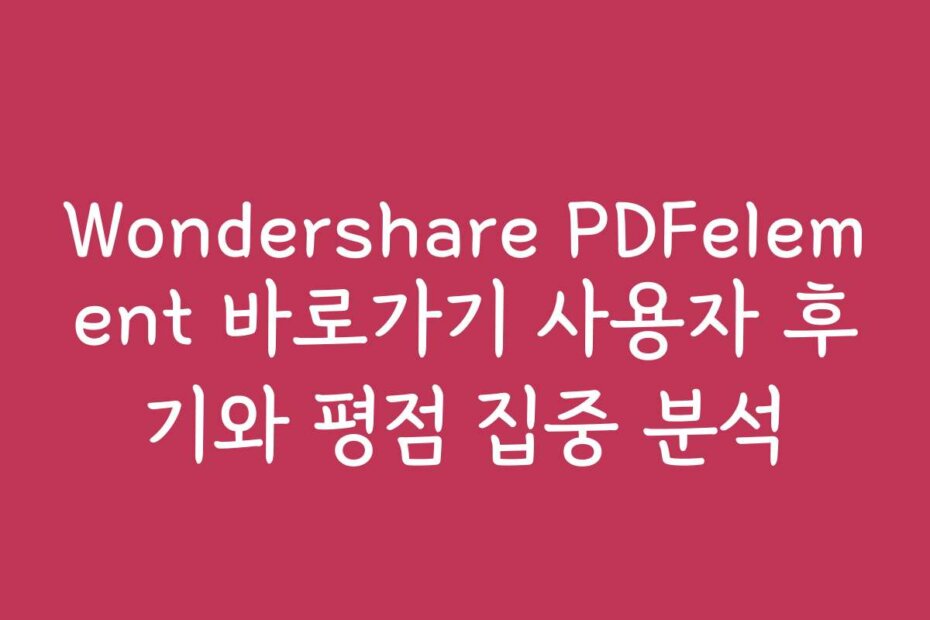 Wondershare PDFelement 바로가기 사용자 후기와 평점 집중 분석