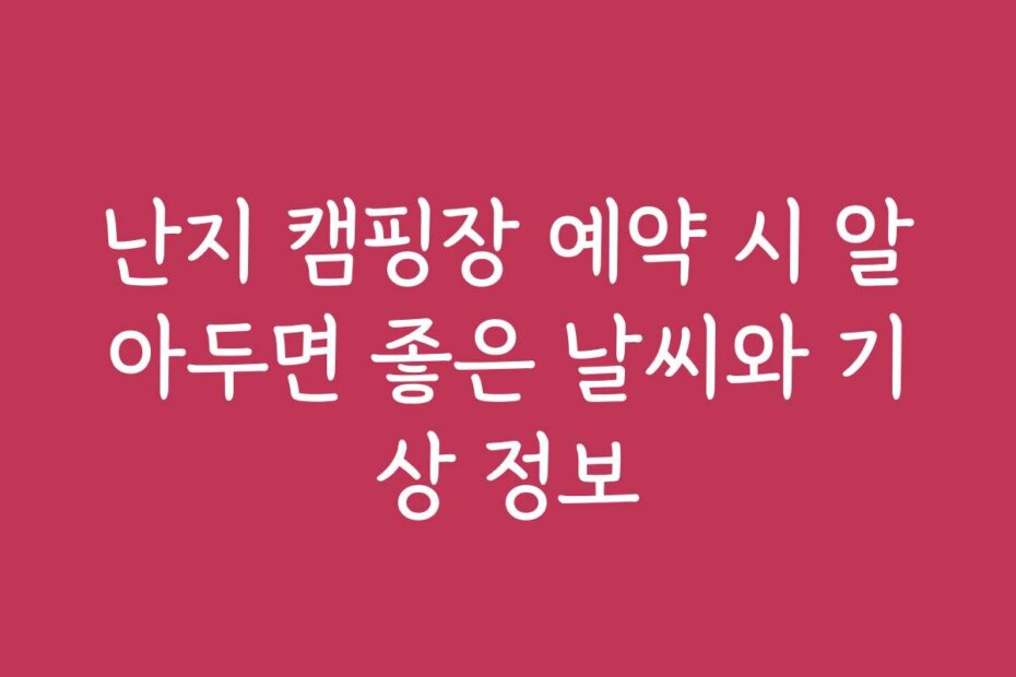 난지 캠핑장 예약 시 알아두면 좋은 날씨와 기상 정보