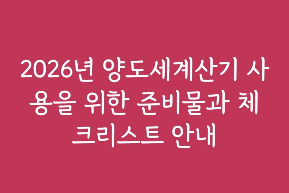 2026년 양도세계산기 사용을 위한 준비물과 체크리스트 안내