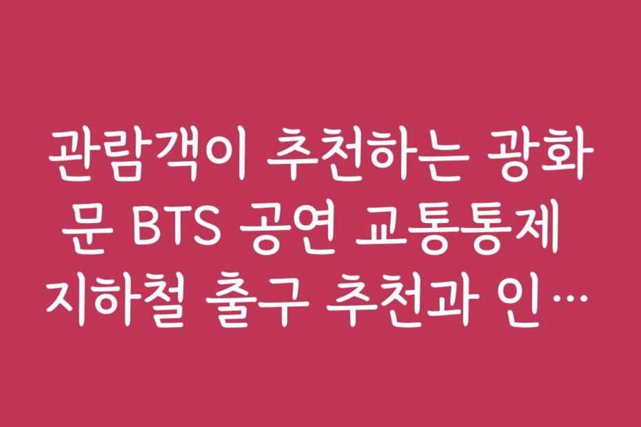 관람객이 추천하는 광화문 BTS 공연 교통통제 지하철 출구 추천과 인기 출구