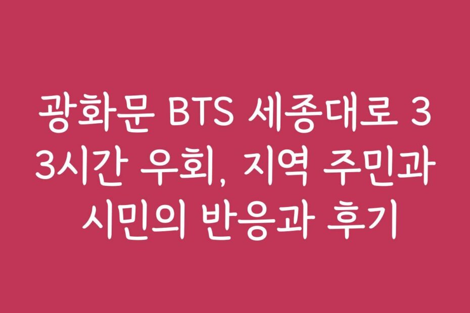 광화문 BTS 세종대로 33시간 우회, 지역 주민과 시민의 반응과 후기