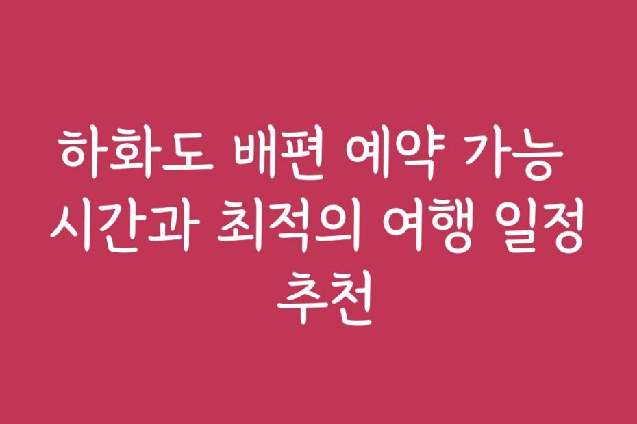 하화도 배편 예약 가능 시간과 최적의 여행 일정 추천