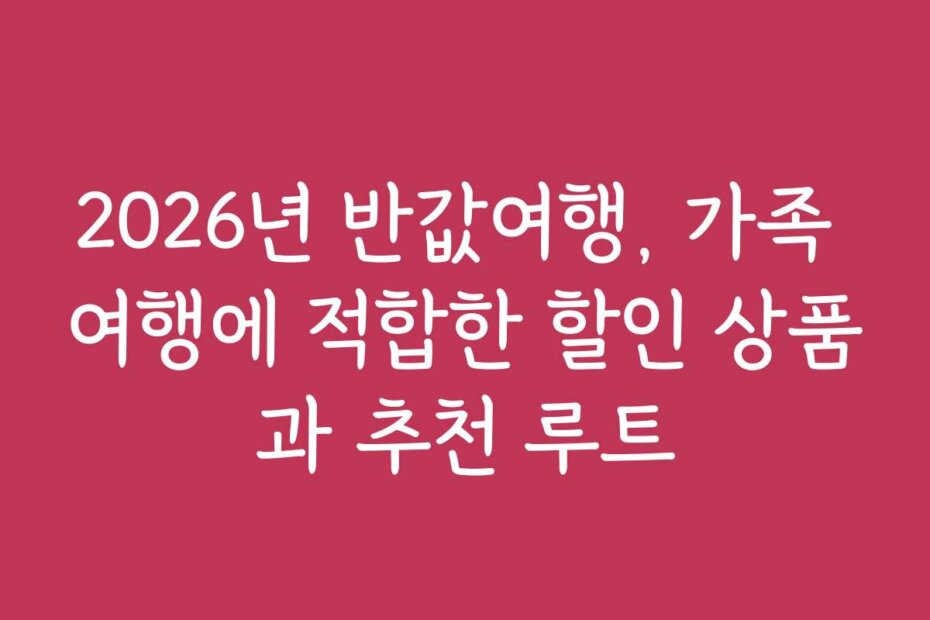 2026년 반값여행, 가족 여행에 적합한 할인 상품과 추천 루트