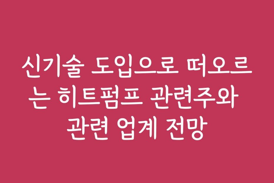 신기술 도입으로 떠오르는 히트펌프 관련주와 관련 업계 전망