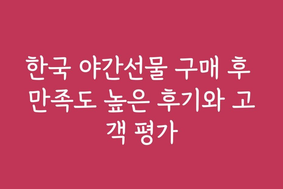 한국 야간선물 구매 후 만족도 높은 후기와 고객 평가