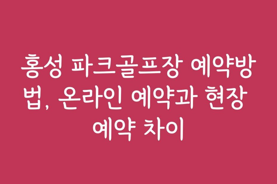 홍성 파크골프장 예약방법, 온라인 예약과 현장 예약 차이