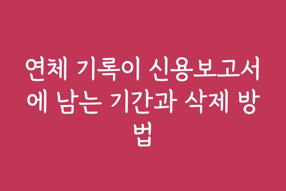 연체 기록이 신용보고서에 남는 기간과 삭제 방법