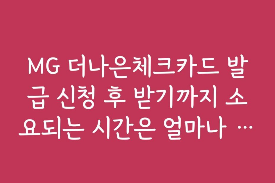 MG 더나은체크카드 발급 신청 후 받기까지 소요되는 시간은 얼마나 걸리나요