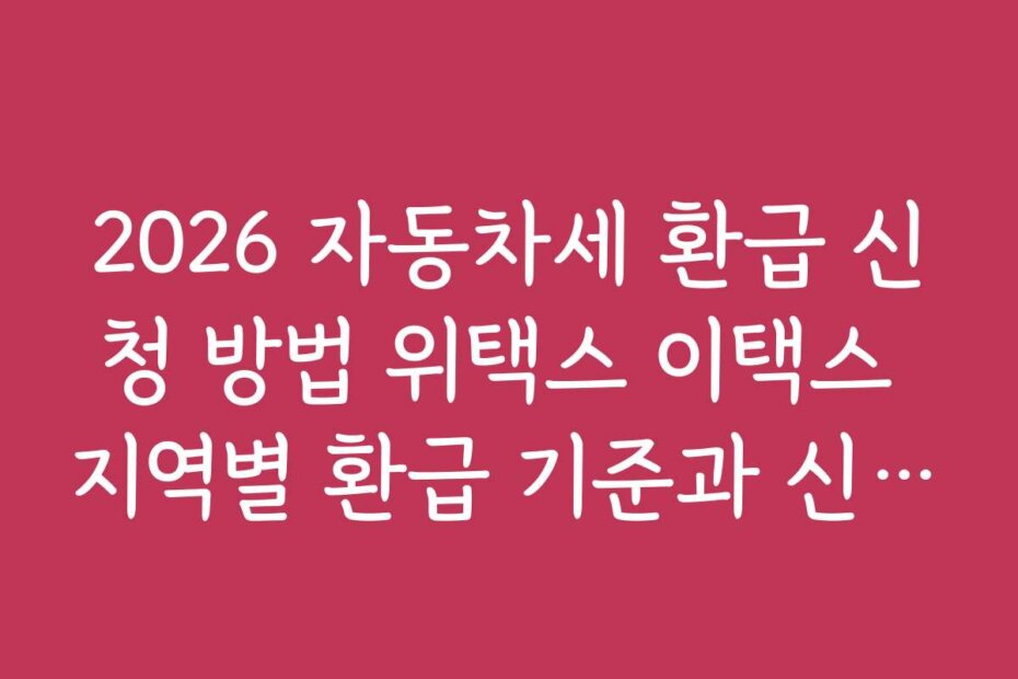 2026 자동차세 환급 신청 방법 위택스 이택스 지역별 환급 기준과 신청 시기 정보