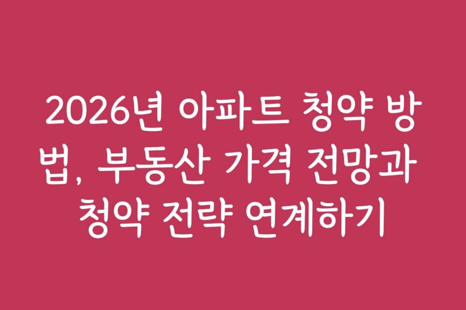 2026년 아파트 청약 방법, 부동산 가격 전망과 청약 전략 연계하기