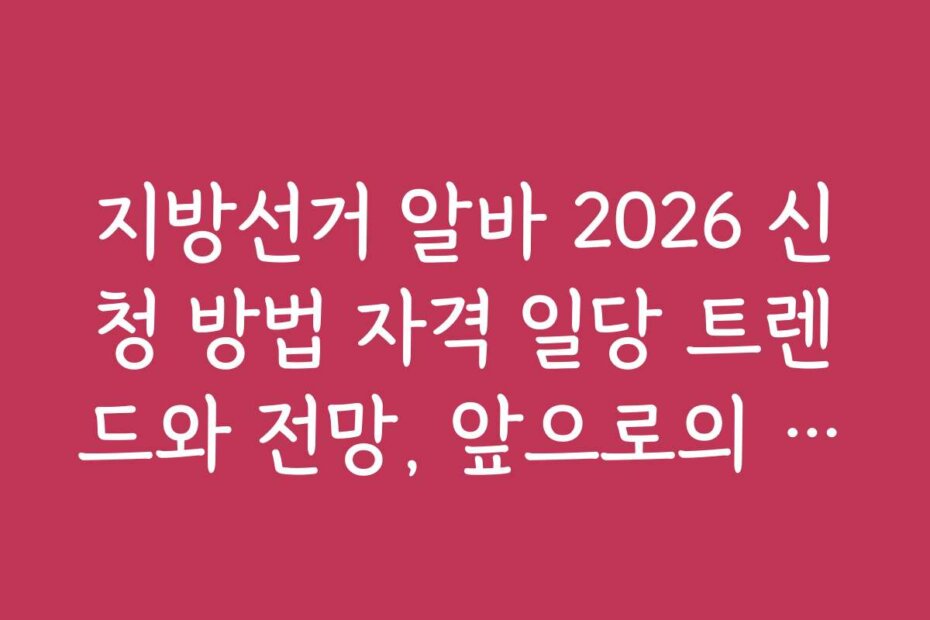 지방선거 알바 2026 신청 방법 자격 일당 트렌드와 전망, 앞으로의 변화 예측