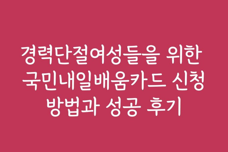 경력단절여성들을 위한 국민내일배움카드 신청방법과 성공 후기