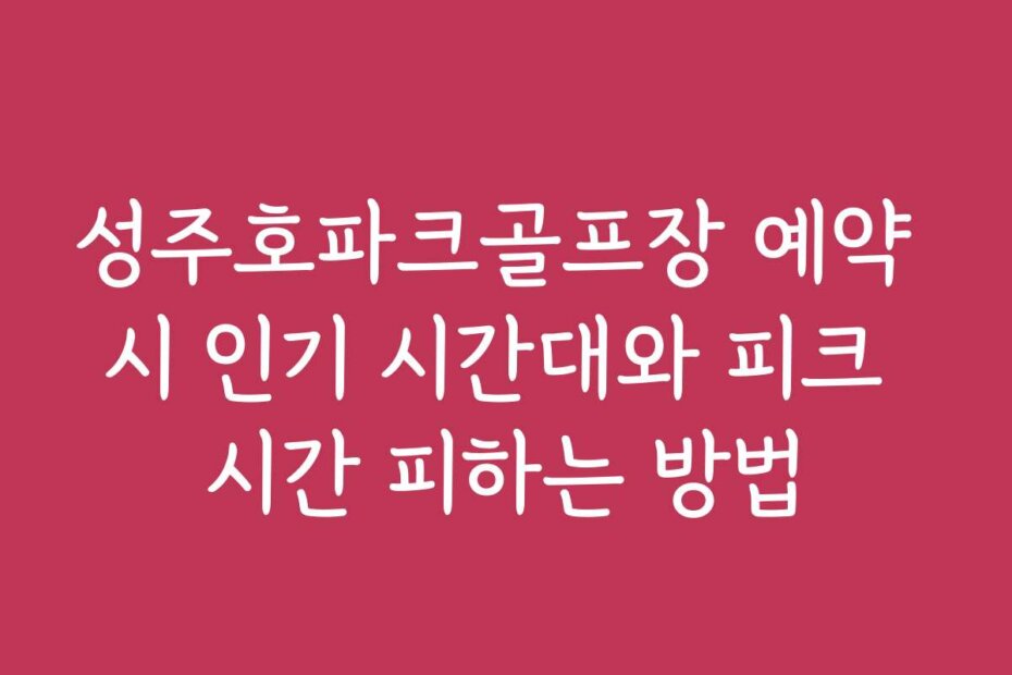 성주호파크골프장 예약 시 인기 시간대와 피크 시간 피하는 방법