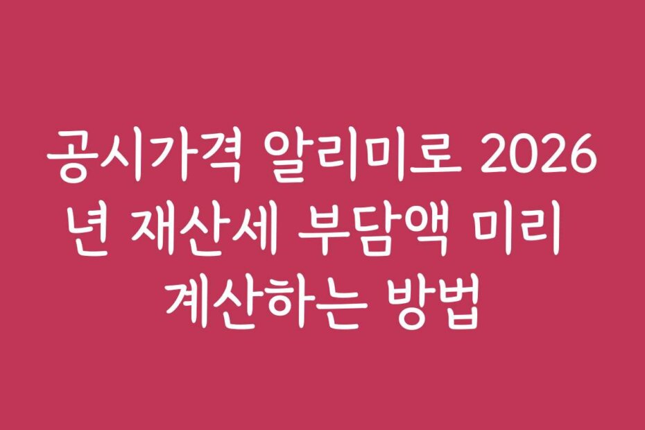 공시가격 알리미로 2026년 재산세 부담액 미리 계산하는 방법