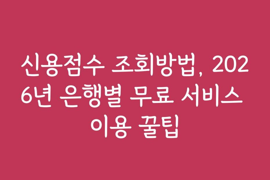 신용점수 조회방법, 2026년 은행별 무료 서비스 이용 꿀팁