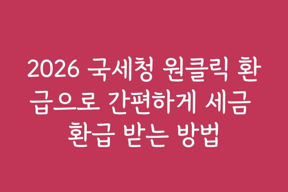 2026 국세청 원클릭 환급으로 간편하게 세금 환급 받는 방법
