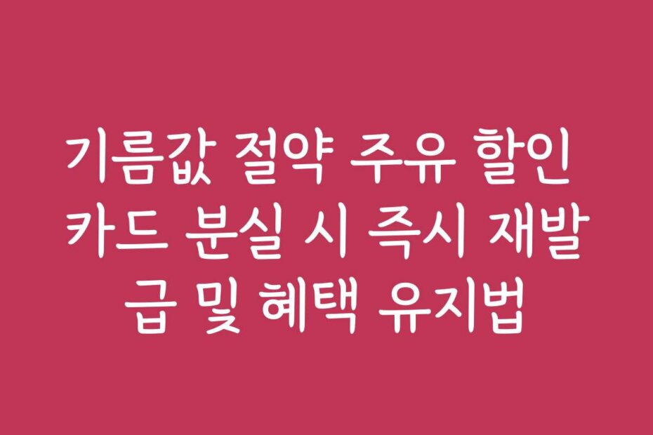 기름값 절약 주유 할인 카드 분실 시 즉시 재발급 및 혜택 유지법